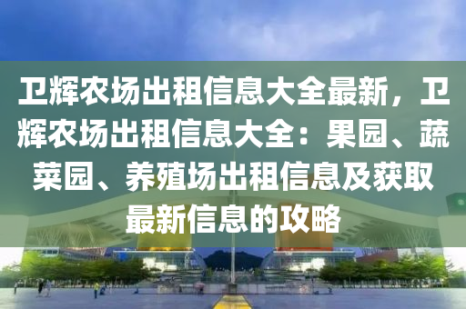 卫辉农场出租信息大全最新，卫辉农场出租信息大全：果园、蔬菜园、养殖场出租信息及获取最新信息的攻略