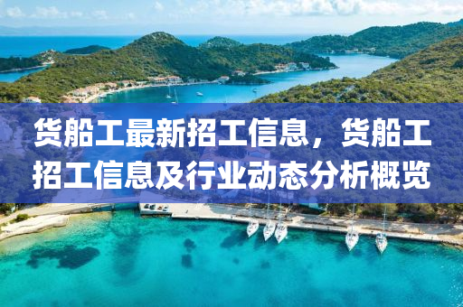货船工最新招工信息，货船工招工信息及行业动态分析概览