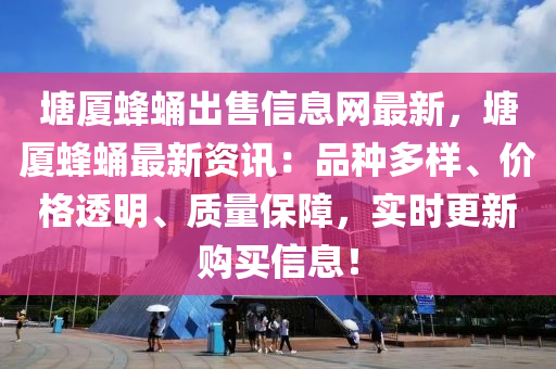 塘厦蜂蛹出售信息网最新，塘厦蜂蛹最新资讯：品种多样、价格透明、质量保障，实时更新购买信息！