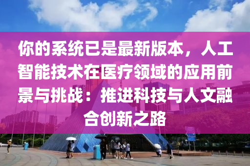 你的系统已是最新版本，人工智能技术在医疗领域的应用前景与挑战：推进科技与人文融合创新之路