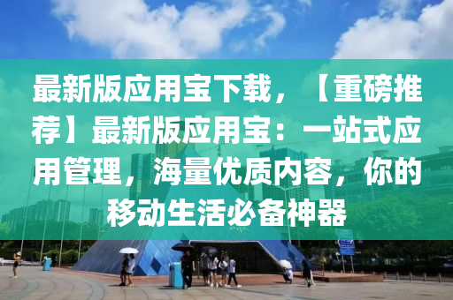 最新版应用宝下载，【重磅推荐】最新版应用宝：一站式应用管理，海量优质内容，你的移动生活必备神器