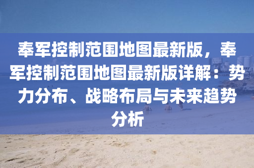 奉军控制范围地图最新版，奉军控制范围地图最新版详解：势力分布、战略布局与未来趋势分析