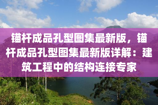 锚杆成品孔型图集最新版，锚杆成品孔型图集最新版详解：建筑工程中的结构连接专家