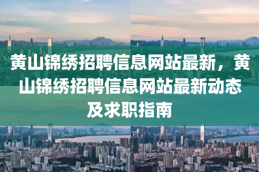 黄山锦绣招聘信息网站最新，黄山锦绣招聘信息网站最新动态及求职指南