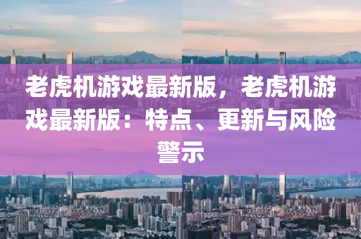 老虎机游戏最新版，老虎机游戏最新版：特点、更新与风险警示