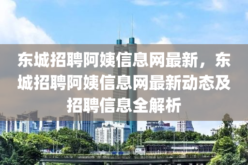 东城招聘阿姨信息网最新，东城招聘阿姨信息网最新动态及招聘信息全解析