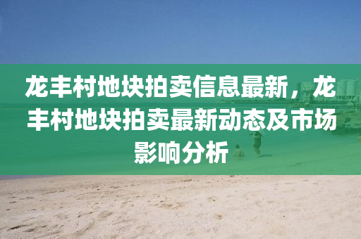 龙丰村地块拍卖信息最新，龙丰村地块拍卖最新动态及市场影响分析