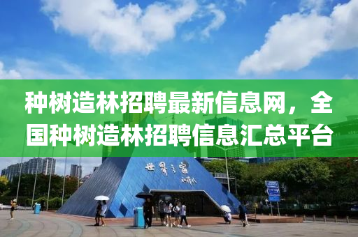 种树造林招聘最新信息网，全国种树造林招聘信息汇总平台