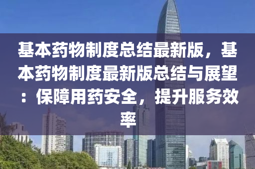 基本药物制度总结最新版，基本药物制度最新版总结与展望：保障用药安全，提升服务效率
