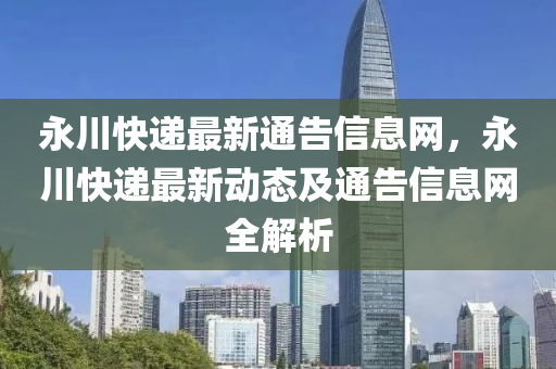 永川快递最新通告信息网，永川快递最新动态及通告信息网全解析
