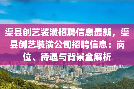 渠县创艺装潢招聘信息最新，渠县创艺装潢公司招聘信息：岗位、待遇与背景全解析