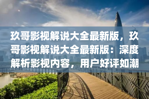 玖哥影视解说大全最新版，玖哥影视解说大全最新版：深度解析影视内容，用户好评如潮
