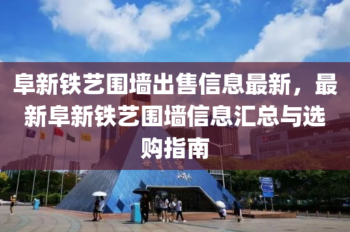 阜新铁艺围墙出售信息最新，最新阜新铁艺围墙信息汇总与选购指南