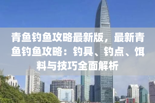 青鱼钓鱼攻略最新版，最新青鱼钓鱼攻略：钓具、钓点、饵料与技巧全面解析