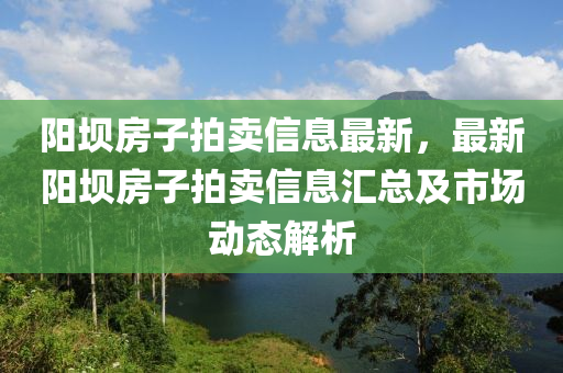 阳坝房子拍卖信息最新，最新阳坝房子拍卖信息汇总及市场动态解析