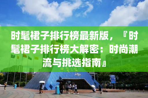 时髦裙子排行榜最新版，『时髦裙子排行榜大解密：时尚潮流与挑选指南』