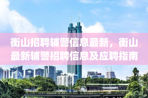 衡山招聘辅警信息最新，衡山最新辅警招聘信息及应聘指南