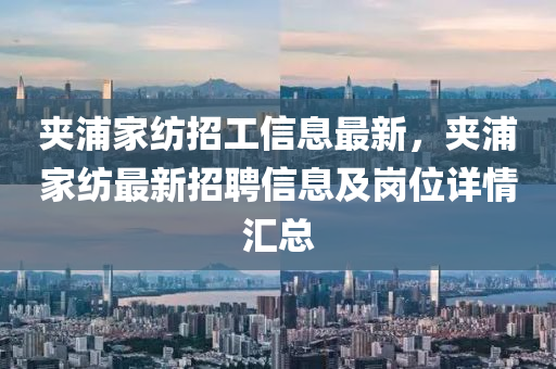 夹浦家纺招工信息最新，夹浦家纺最新招聘信息及岗位详情汇总