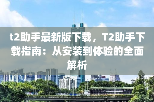 t2助手最新版下载，T2助手下载指南：从安装到体验的全面解析