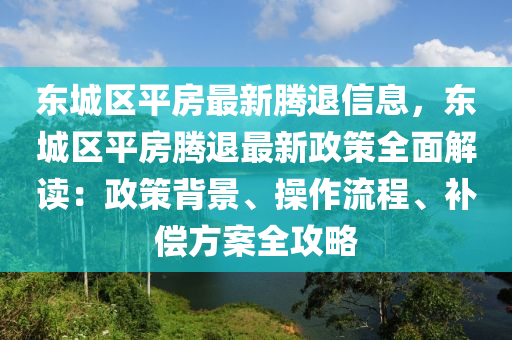 东城区平房最新腾退信息，东城区平房腾退最新政策全面解读：政策背景、操作流程、补偿方案全攻略