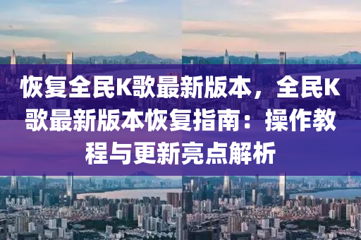 恢复全民K歌最新版本，全民K歌最新版本恢复指南：操作教程与更新亮点解析