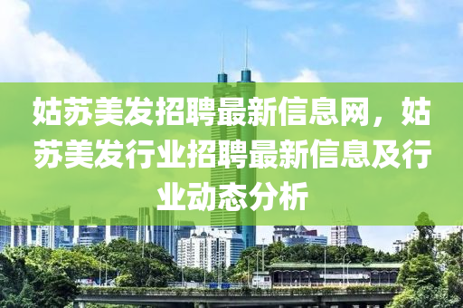 姑苏美发招聘最新信息网，姑苏美发行业招聘最新信息及行业动态分析