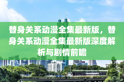 替身关系动漫全集最新版，替身关系动漫全集最新版深度解析与剧情前瞻