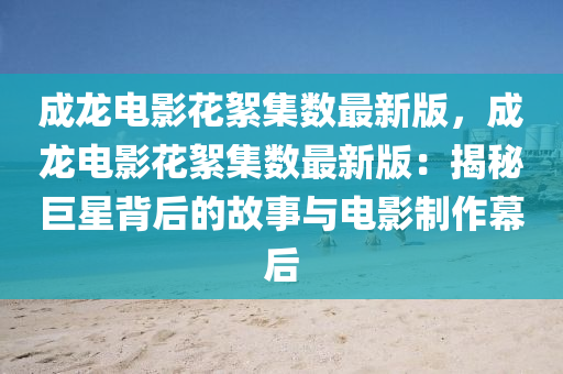 成龙电影花絮集数最新版，成龙电影花絮集数最新版：揭秘巨星背后的故事与电影制作幕后