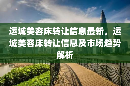 运城美容床转让信息最新，运城美容床转让信息及市场趋势解析