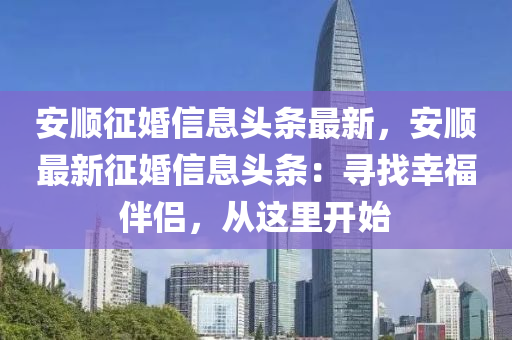 安顺征婚信息头条最新，安顺最新征婚信息头条：寻找幸福伴侣，从这里开始