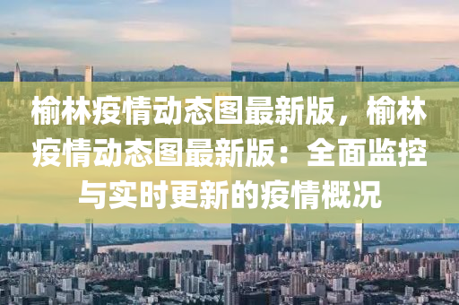 榆林疫情动态图最新版，榆林疫情动态图最新版：全面监控与实时更新的疫情概况