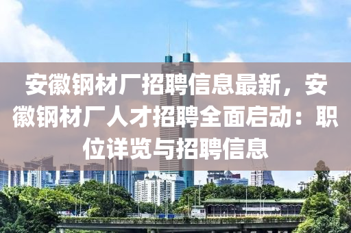 安徽钢材厂招聘信息最新，安徽钢材厂人才招聘全面启动：职位详览与招聘信息