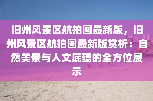 旧州风景区航拍图最新版，旧州风景区航拍图最新版赏析：自然美景与人文底蕴的全方位展示