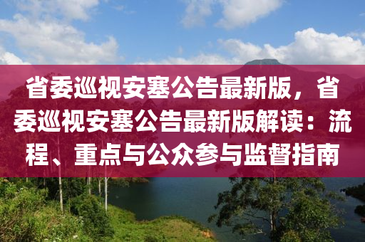 省委巡视安塞公告最新版，省委巡视安塞公告最新版解读：流程、重点与公众参与监督指南