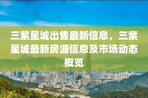 三紫星城出售最新信息，三紫星城最新房源信息及市场动态概览