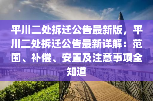 平川二处拆迁公告最新版，平川二处拆迁公告最新详解：范围、补偿、安置及注意事项全知道