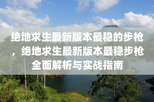 绝地求生最新版本最稳的步枪，绝地求生最新版本最稳步枪全面解析与实战指南