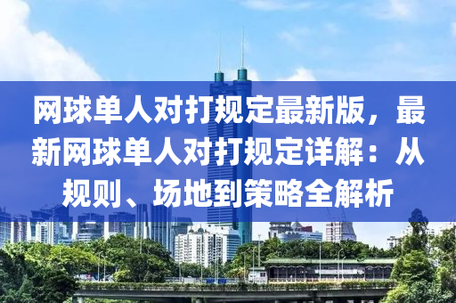 网球单人对打规定最新版，最新网球单人对打规定详解：从规则、场地到策略全解析
