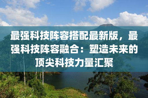 最强科技阵容搭配最新版，最强科技阵容融合：塑造未来的顶尖科技力量汇聚