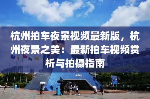 杭州拍车夜景视频最新版，杭州夜景之美：最新拍车视频赏析与拍摄指南