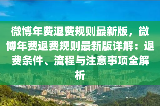 微博年费退费规则最新版，微博年费退费规则最新版详解：退费条件、流程与注意事项全解析