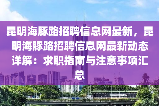 昆明海豚路招聘信息网最新，昆明海豚路招聘信息网最新动态详解：求职指南与注意事项汇总