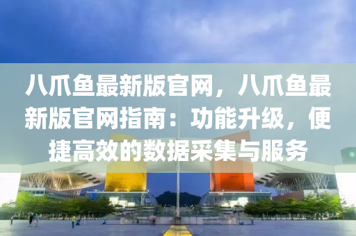 八爪鱼最新版官网，八爪鱼最新版官网指南：功能升级，便捷高效的数据采集与服务