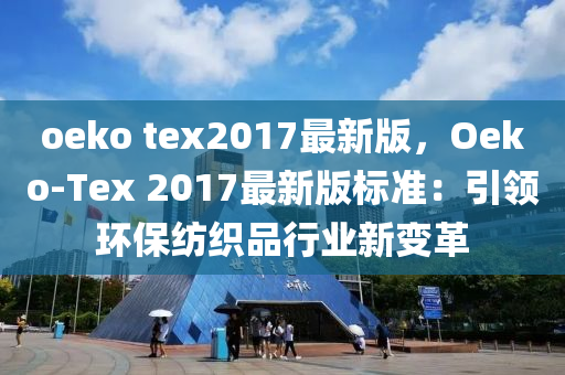 oeko tex2017最新版，Oeko-Tex 2017最新版标准：引领环保纺织品行业新变革