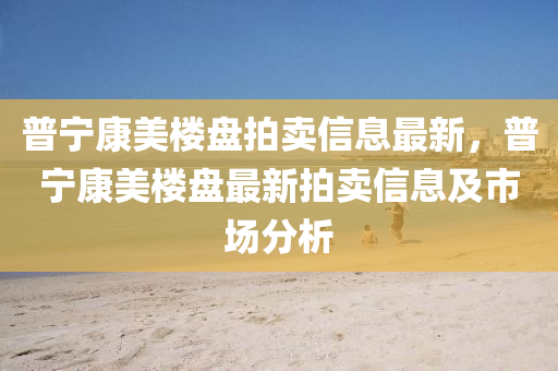 普宁康美楼盘拍卖信息最新，普宁康美楼盘最新拍卖信息及市场分析