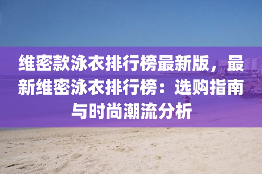 维密款泳衣排行榜最新版，最新维密泳衣排行榜：选购指南与时尚潮流分析