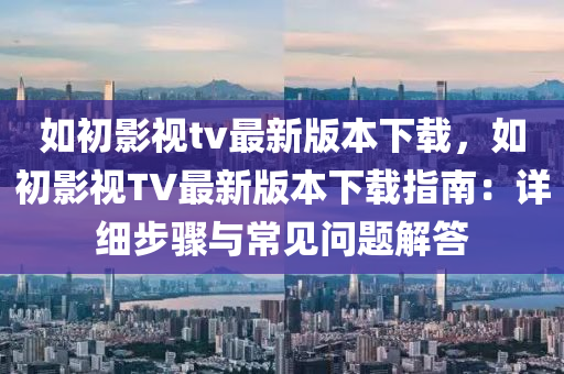 如初影视tv最新版本下载，如初影视TV最新版本下载指南：详细步骤与常见问题解答