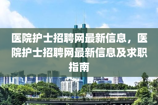 医院护士招聘网最新信息，医院护士招聘网最新信息及求职指南
