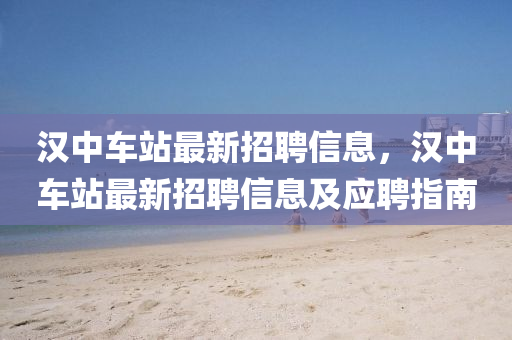 汉中车站最新招聘信息，汉中车站最新招聘信息及应聘指南
