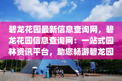 碧龙花园最新信息查询网，碧龙花园信息查询网：一站式园林资讯平台，助您畅游碧龙园